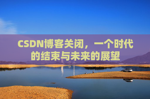 CSDN博客关闭，一个时代的结束与未来的展望